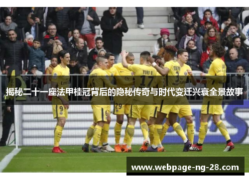 揭秘二十一座法甲桂冠背后的隐秘传奇与时代变迁兴衰全景故事