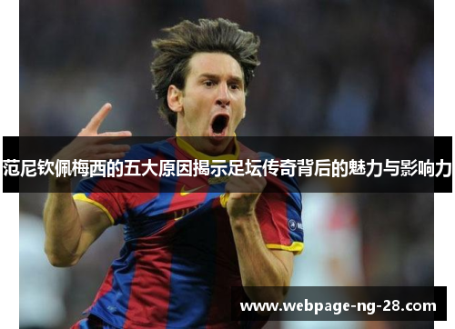 范尼钦佩梅西的五大原因揭示足坛传奇背后的魅力与影响力