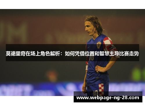 莫德里奇在场上角色解析：如何凭借位置和智慧主导比赛走势