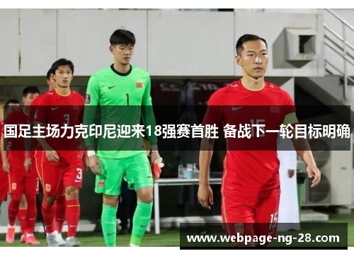 国足主场力克印尼迎来18强赛首胜 备战下一轮目标明确