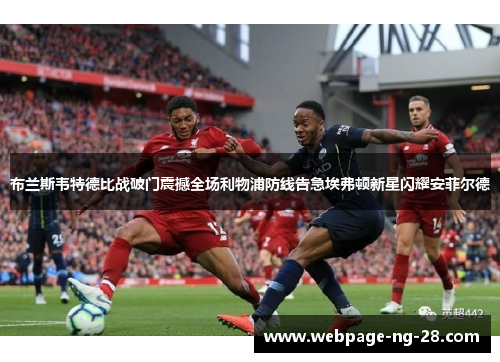 布兰斯韦特德比战破门震撼全场利物浦防线告急埃弗顿新星闪耀安菲尔德 布兰斯韦特德比战破门震撼全场利物浦防线告急埃弗顿新星闪耀安菲尔德