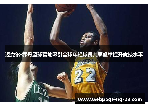 迈克尔·乔丹篮球营地吸引全球年轻球员共襄盛举提升竞技水平