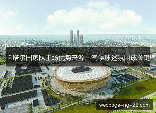 卡塔尔国家队主场优势来源,气候球迷氛围成关键 卡塔尔国家队主场优势来源,气候球迷氛围成关键